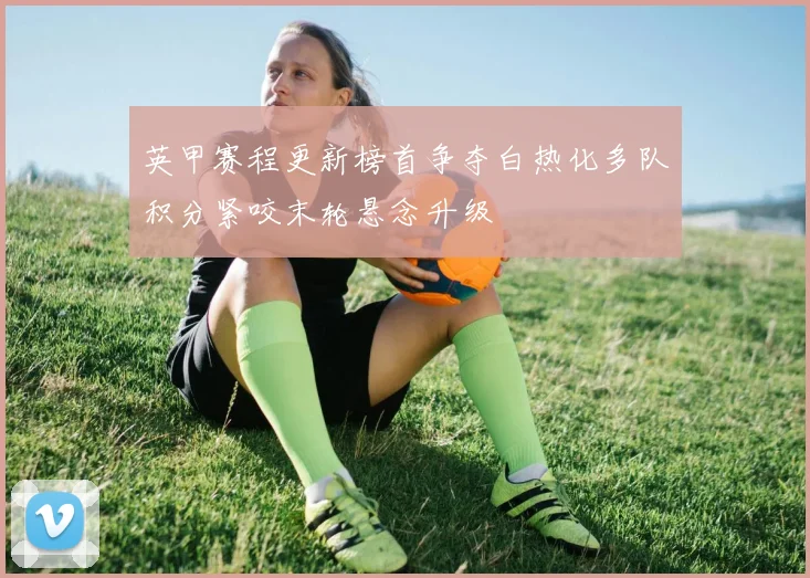 英甲赛程更新榜首争夺白热化多队积分紧咬末轮悬念升级