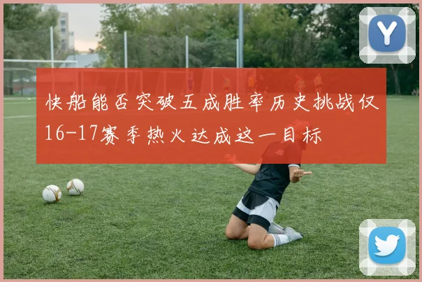 快船能否突破五成胜率历史挑战仅16-17赛季热火达成这一目标
