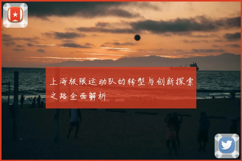 上海极限运动队的转型与创新探索之路全面解析