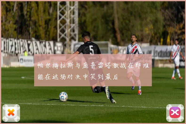 帕尔梅拉斯与庞普雷塔激战在即谁能在这场对决中笑到最后