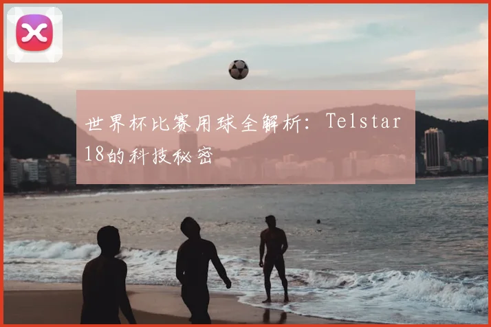 世界杯比赛用球全解析:Telstar 18的科技秘密