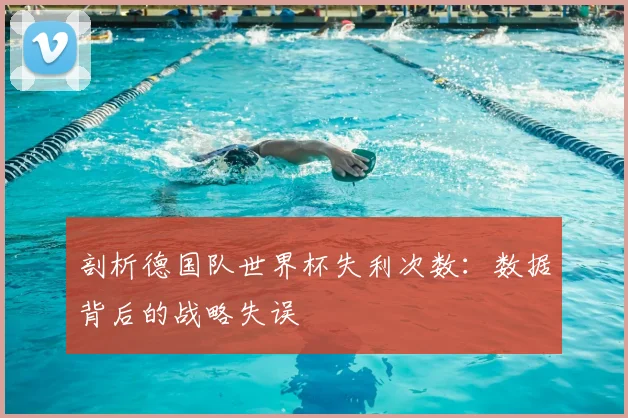 剖析德国队世界杯失利次数：数据背后的战略失误