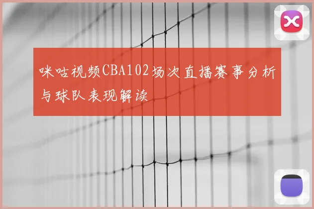 咪咕视频CBA102场次直播赛事分析与球队表现解读