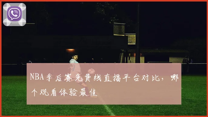 NBA季后赛免费线直播平台对比,哪个观看体验最佳