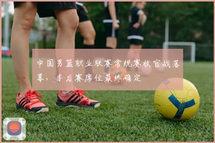 中国男篮职业联赛常规赛收官战落幕,季后赛席位最终确定