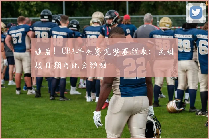 速看!CBA半决赛完整赛程表:关键战日期与比分预测