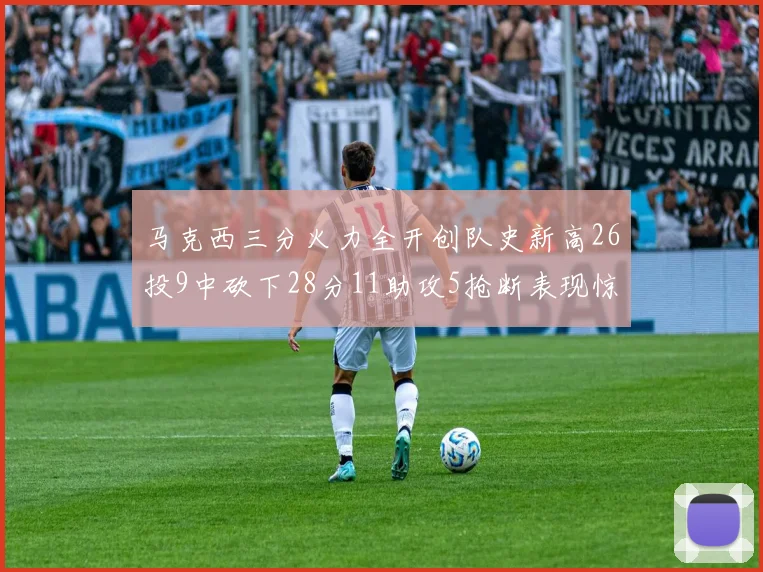 马克西三分火力全开创队史新高26投9中砍下28分11助攻5抢断表现惊艳