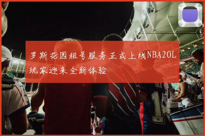 罗斯花园租号服务正式上线NBA2OL玩家迎来全新体验