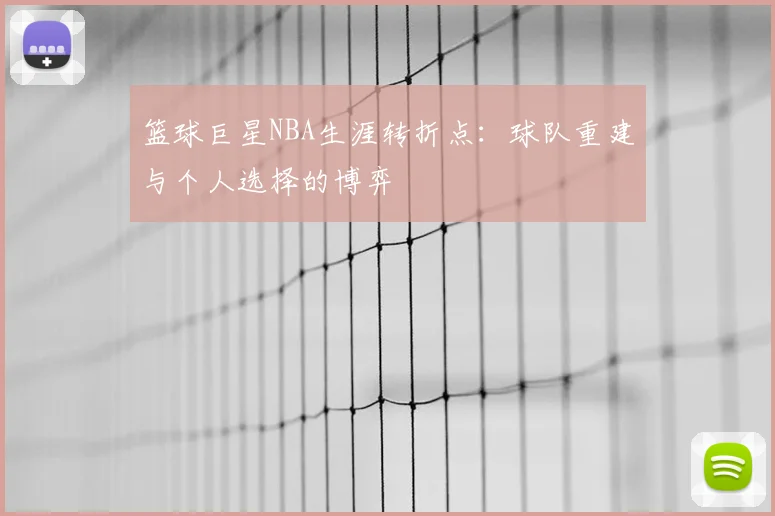 篮球巨星NBA生涯转折点：球队重建与个人选择的博弈