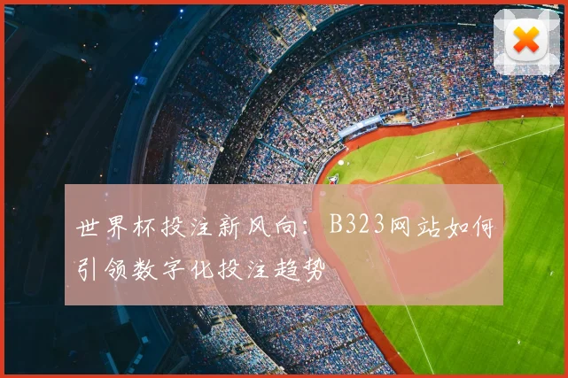 世界杯投注新风向：B323网站如何引领数字化投注趋势