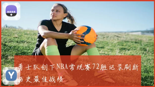 勇士队创下NBA常规赛72胜记录刷新历史最佳战绩