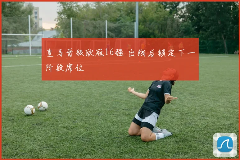 皇马晋级欧冠16强 出线后锁定下一阶段席位