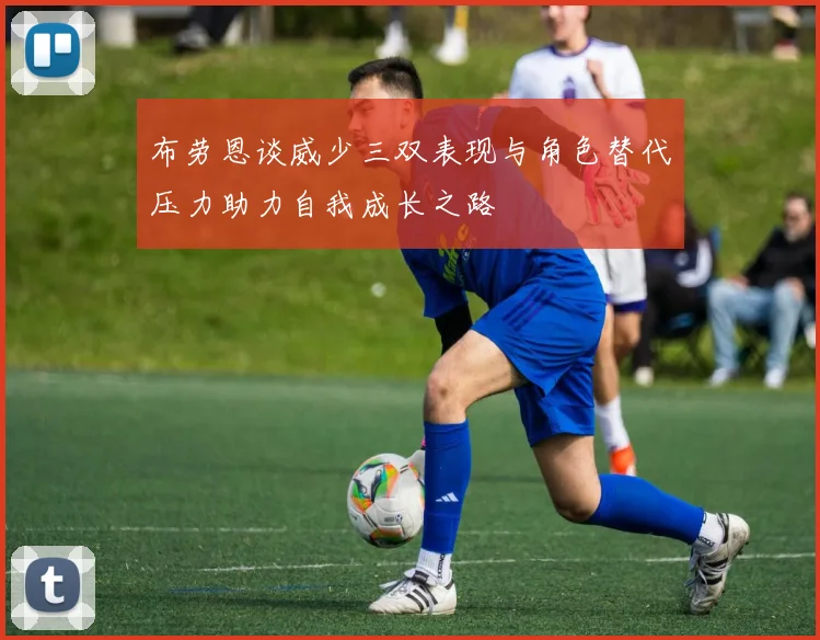 布劳恩谈威少三双表现与角色替代压力助力自我成长之路