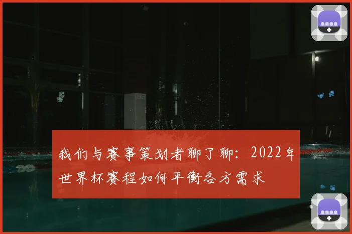 我们与赛事策划者聊了聊:2022年世界杯赛程如何平衡各方需求