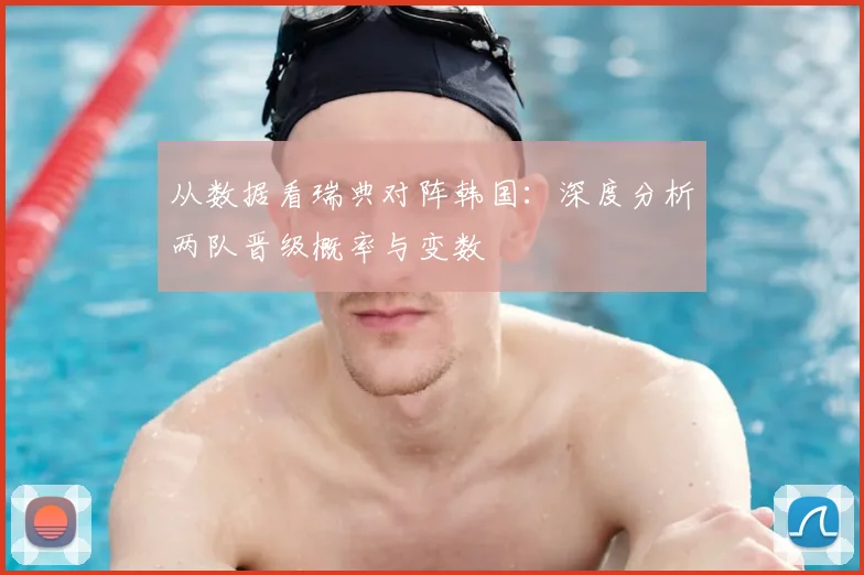 从数据看瑞典对阵韩国:深度分析两队晋级概率与变数