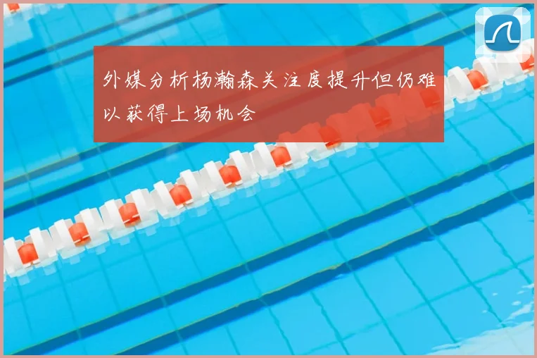 外媒分析杨瀚森关注度提升但仍难以获得上场机会