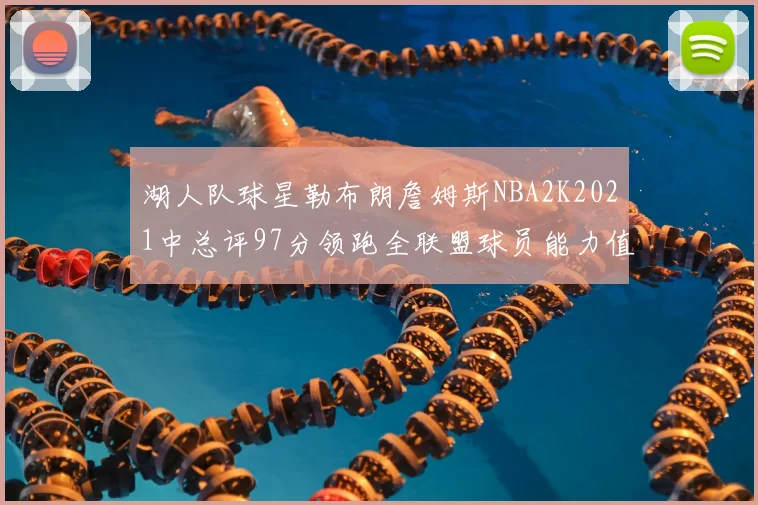 湖人队球星勒布朗詹姆斯NBA2K2021中总评97分领跑全联盟球员能力值榜单