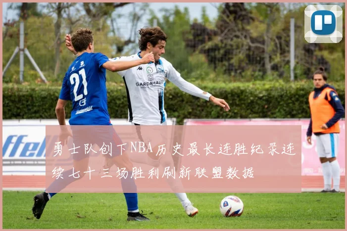 勇士队创下NBA历史最长连胜纪录连续七十三场胜利刷新联盟数据