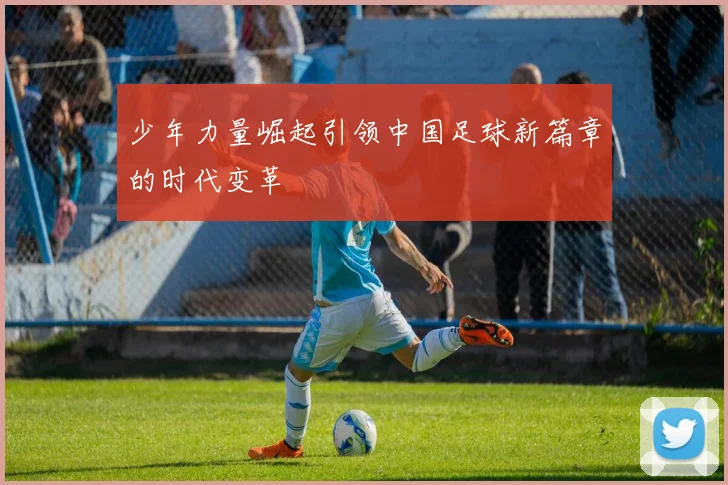 少年力量崛起引领中国足球新篇章的时代变革