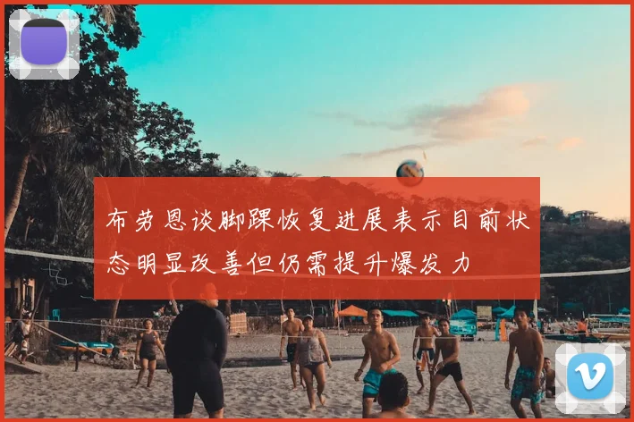 布劳恩谈脚踝恢复进展表示目前状态明显改善但仍需提升爆发力
