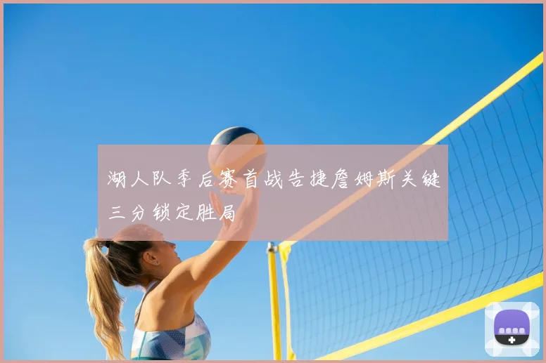 湖人队季后赛首战告捷詹姆斯关键三分锁定胜局