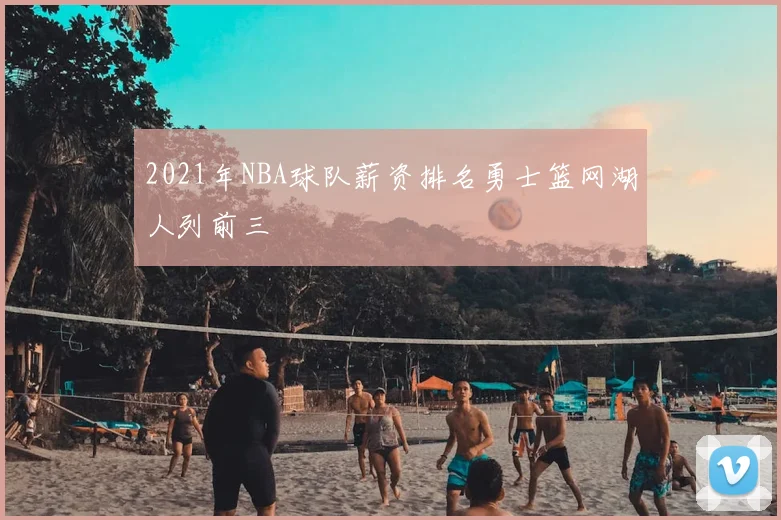 2021年NBA球队薪资排名勇士篮网湖人列前三
