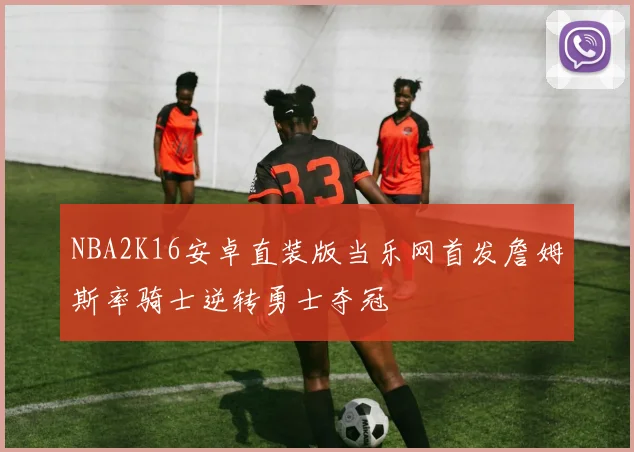 NBA2K16安卓直装版当乐网首发詹姆斯率骑士逆转勇士夺冠