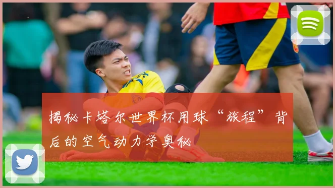 揭秘卡塔尔世界杯用球“旅程”背后的空气动力学奥秘