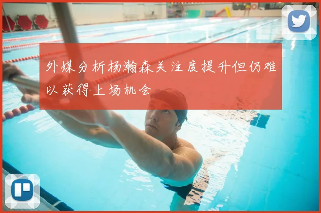 外媒分析杨瀚森关注度提升但仍难以获得上场机会