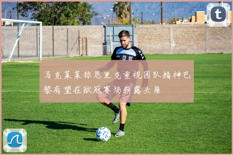 马克莱莱称恩里克重视团队精神巴黎有望在欧冠赛场崭露头角