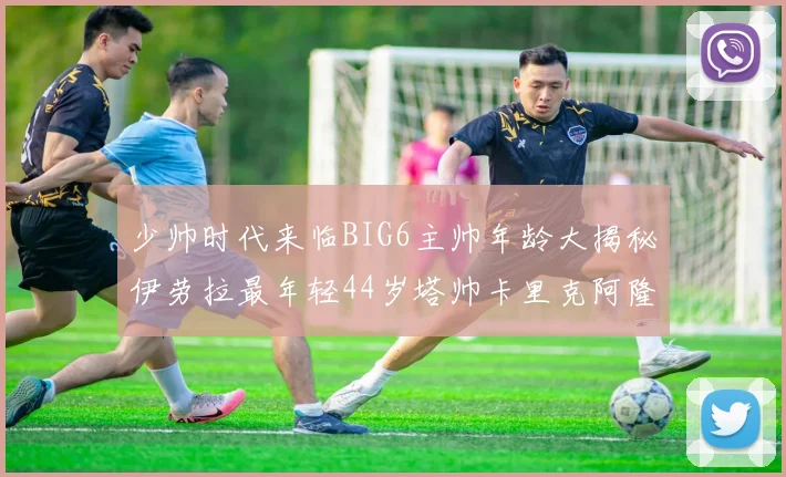 少帅时代来临BIG6主帅年龄大揭秘伊劳拉最年轻44岁塔帅卡里克阿隆索齐聚
