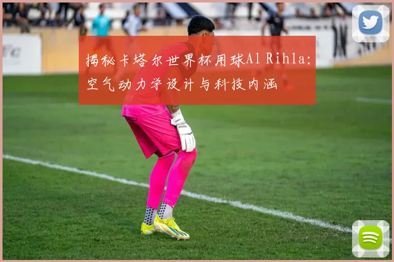 揭秘卡塔尔世界杯用球Al Rihla：空气动力学设计与科技内涵