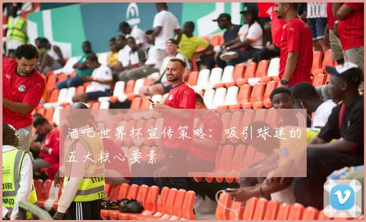 酒吧世界杯宣传策略:吸引球迷的五大核心要素