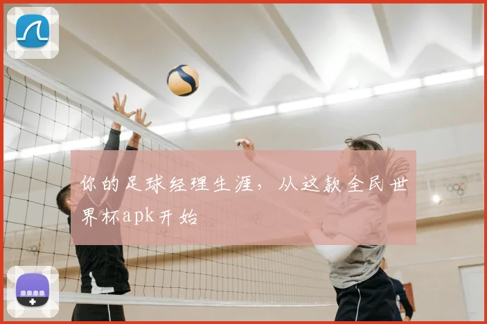 你的足球经理生涯,从这款全民世界杯apk开始