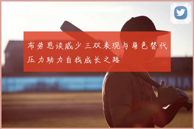 布劳恩谈威少三双表现与角色替代压力助力自我成长之路