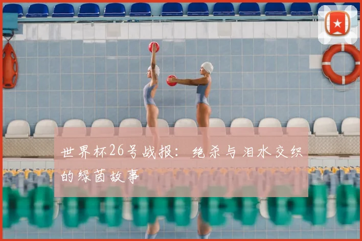 世界杯26号战报:绝杀与泪水交织的绿茵故事
