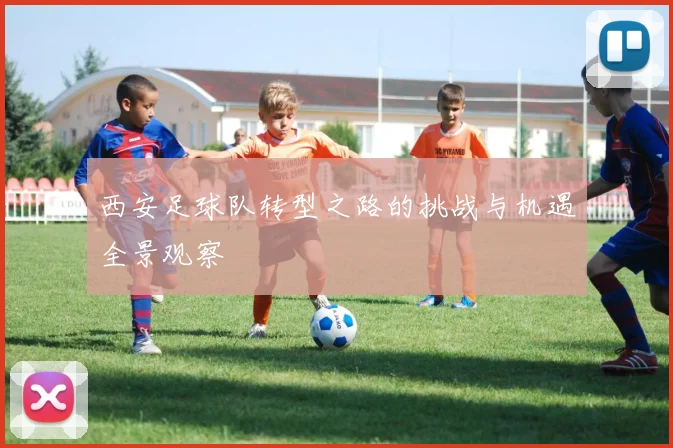 西安足球队转型之路的挑战与机遇全景观察