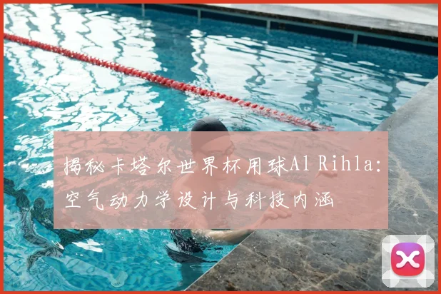 揭秘卡塔尔世界杯用球Al Rihla:空气动力学设计与科技内涵