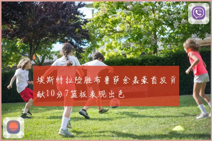 埃斯特拉险胜布鲁萨余嘉豪首发贡献10分7篮板表现出色