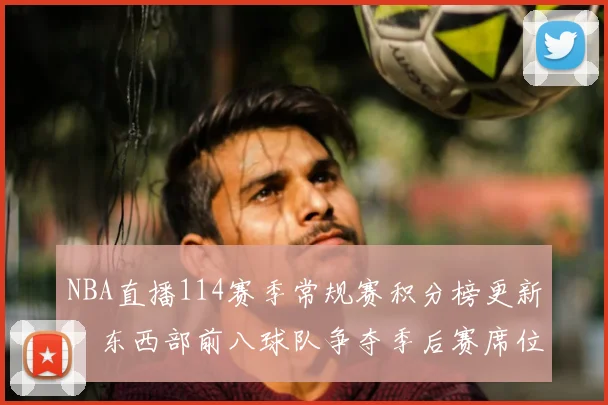 NBA直播114赛季常规赛积分榜更新,东西部前八球队争夺季后赛席位