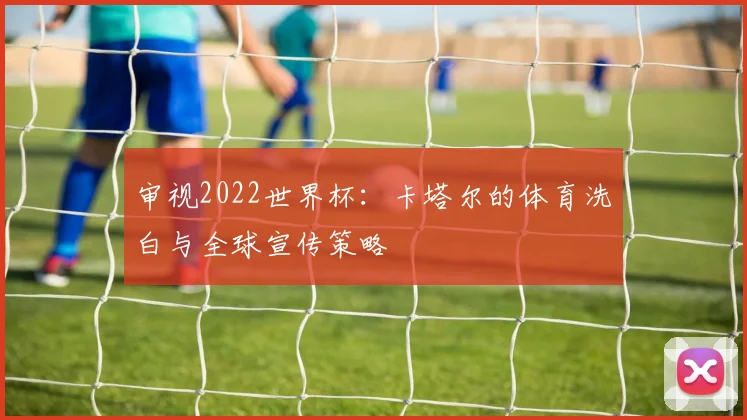 审视2022世界杯:卡塔尔的体育洗白与全球宣传策略