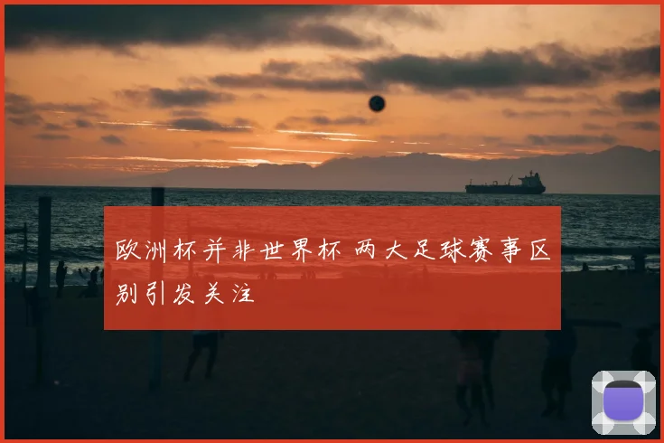 欧洲杯并非世界杯 两大足球赛事区别引发关注