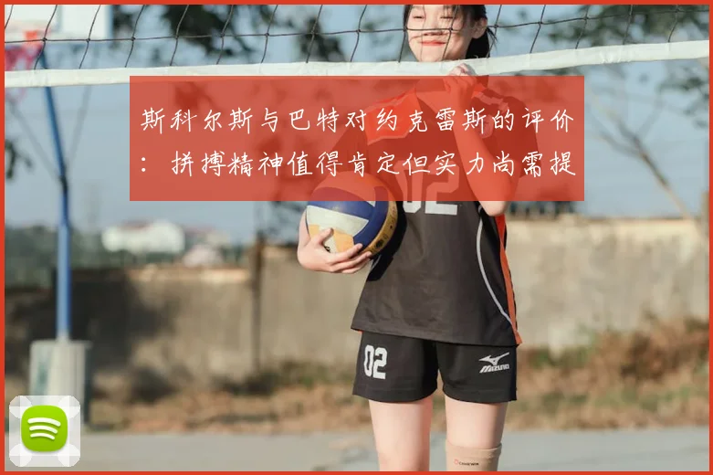 斯科尔斯与巴特对约克雷斯的评价:拼搏精神值得肯定但实力尚需提升
