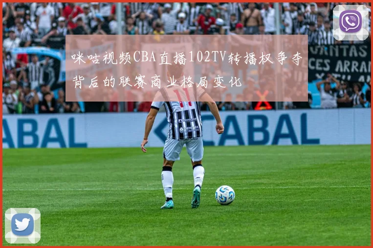 咪咕视频CBA直播102TV转播权争夺背后的联赛商业格局变化