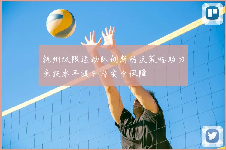 杭州极限运动队创新防反策略助力竞技水平提升与安全保障