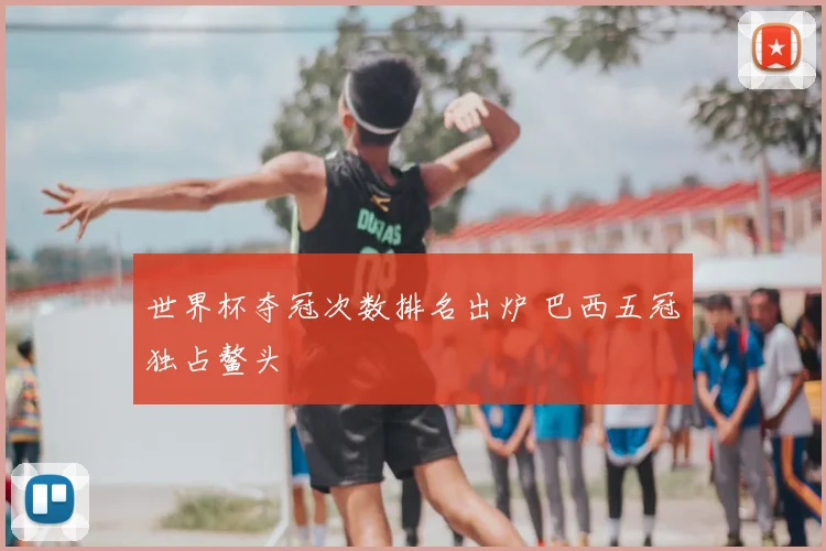 世界杯夺冠次数排名出炉 巴西五冠独占鳌头