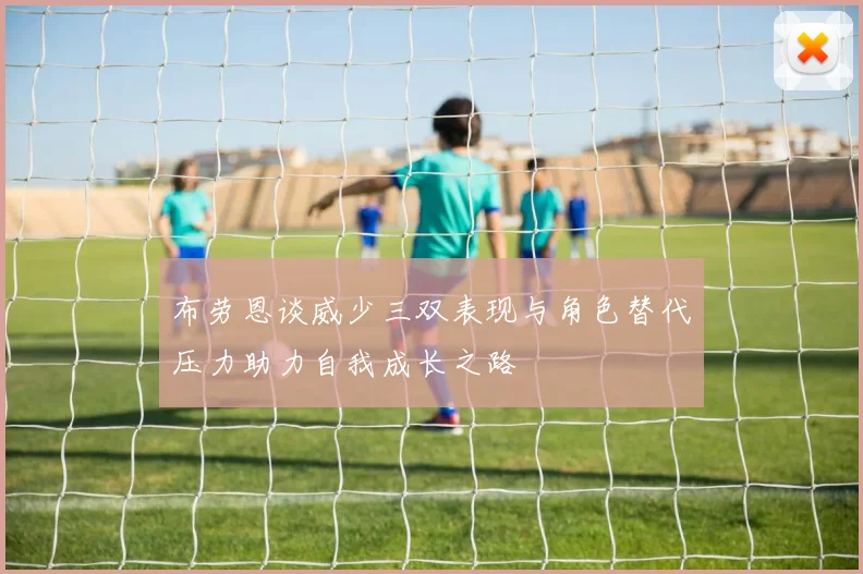 布劳恩谈威少三双表现与角色替代压力助力自我成长之路