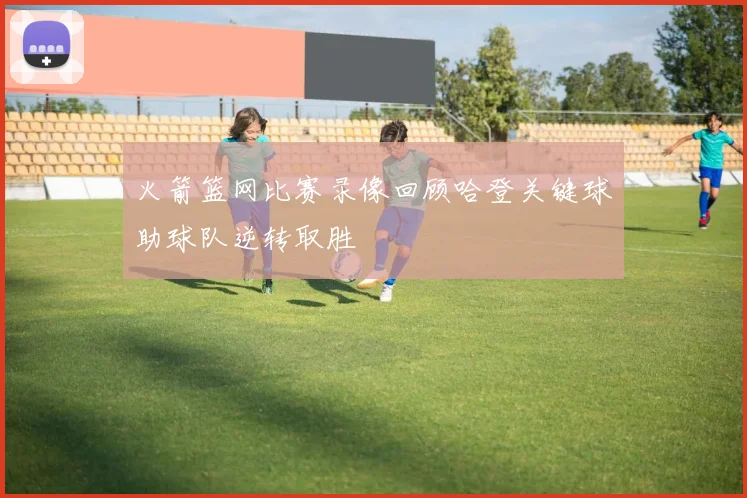 火箭篮网比赛录像回顾哈登关键球助球队逆转取胜