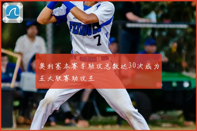 奥利塞本赛季助攻总数达30次成为五大联赛助攻王