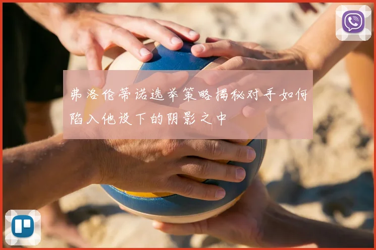 弗洛伦蒂诺选举策略揭秘对手如何陷入他设下的阴影之中
